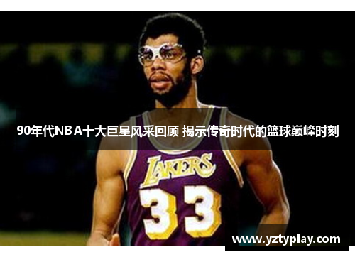 90年代NBA十大巨星风采回顾 揭示传奇时代的篮球巅峰时刻