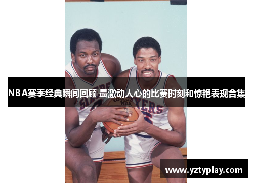 NBA赛季经典瞬间回顾 最激动人心的比赛时刻和惊艳表现合集