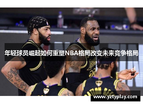 年轻球员崛起如何重塑NBA格局改变未来竞争格局