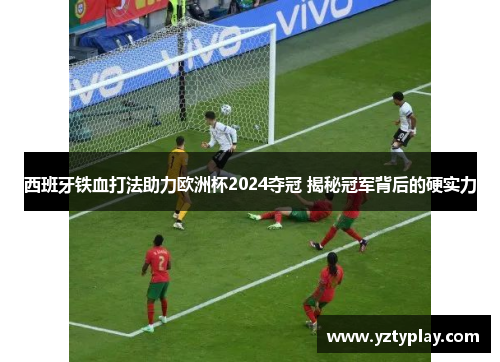 西班牙铁血打法助力欧洲杯2024夺冠 揭秘冠军背后的硬实力