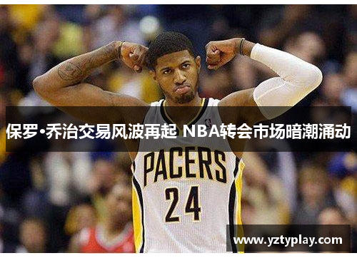 保罗·乔治交易风波再起 NBA转会市场暗潮涌动