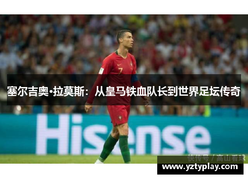 塞尔吉奥·拉莫斯：从皇马铁血队长到世界足坛传奇