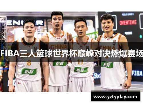 FIBA三人篮球世界杯巅峰对决燃爆赛场