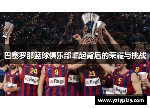 巴塞罗那篮球俱乐部崛起背后的荣耀与挑战
