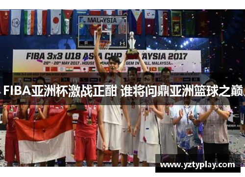 FIBA亚洲杯激战正酣 谁将问鼎亚洲篮球之巅